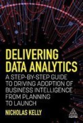 Delivering Data Analytics - A Step-by-step Guide To Driving Adoption Of Business Intelligence From Planning To Launch Paperback