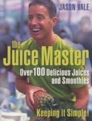 The Juice Master Keeping it Simple - Over 100 Delicious Juices and Smoothies