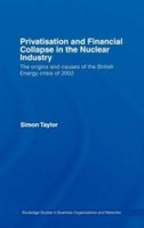 Privatisation and Financial Collapse in the Nuclear Industry: The Origins and Causes of the British Energy Crisis of 2002 Routledge Studies in Business Organizations and Networks