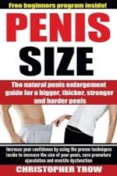 Penis Size - The Natural Penis Enlargement Guide For A Bigger Thicker Stronger: Increase Your Confidence By Using The Proven Techniques Inside To Increase The Size Of Your Penis Cure Premature Ejaculation And Erectile Dysfunction Paperback