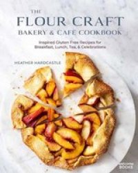 The Flour Craft Bakery & Cafe Cookbook - Inspired Gluten Free Recipes For Breakfast Lunch Tea And Celebrations Hardcover