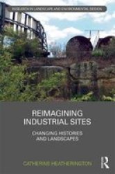 Reimagining Industrial Sites - Changing Histories And Landscapes Hardcover