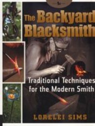 The Backyard Blacksmith: Traditional Techniques for the Modern Smith by Lorelei Sims
