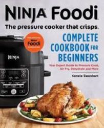 Ninja Foodi: The Pressure Cooker That Crisps: Complete Cookbook For Beginners - Your Expert Guide To Pressure Cook Air Fry Dehydrate And More Paperback