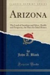 Arizona - The Land Of Sunshine And Silver Health And Prosperity The Place For Ideal Homes Classic Reprint Paperback