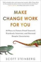 Make Change Work For You - 10 Ways To Future-proof Yourself Fearlessly Innovate And Succeed Despite Uncer Tainty Paperback