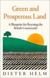 Green And Prosperous Land - A Blueprint For Rescuing The British Countryside Hardcover