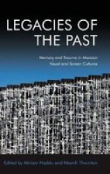 Legacies Of The Past - Memory And Trauma In Mexican Visual And Screen Cultures Hardcover
