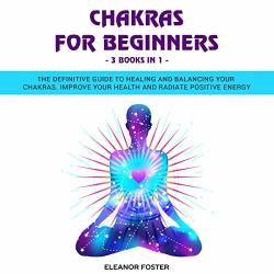 Chakras For Beginners: 3 Books In 1: The Definitive Guide To Healing And Balancing Your Chakras. Improve Your Health And Radiate Positive Energy