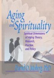 Aging And Spirituality: Spiritual Dimensions Of Aging Theory Research Practice And Policy
