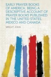 Early Prayer Books Of America Being A Descriptive Account Of Prayer Books Published In The United States Mexico And Canada paperback