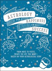 Astrology For Happiness And Success: From Aries To Pisces Create The Life You Want--based On Your Astrological Sign
