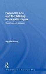 Provincial Life and the Military in Imperial Japan: The Phantom Samurai Routledge Studies in the Modern History of Asia