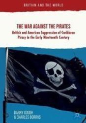 The War Against The Pirates - British And American Suppression Of Caribbean Piracy In The Early Nineteenth Century Paperback 1ST Ed. 2018