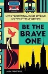 Be The Brave One - Living Your Spiritual Values Out Loud And Nine Other Life Lessons Hardcover