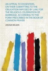 An Appeal To Dissenters On Their Submitting To The Obligation Imposed By Law For The Religious Celebration Of Marriage According To The Form Prescribed In The Book Of Common Prayer Paperback