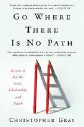 Go Where There Is No Path - Stories Of Hustle Grit Scholarship And Faith Hardcover