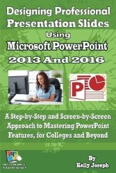 Designing Professional Presentation Slides Using Microsoft Powerpoint 2016: A Step-by-step And Screen-by-screen Approach To Mastering Powerpoint ... Office Tutorials Series Volume 1