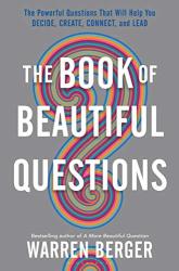 The Book Of Beautiful Questions: The Powerful Questions That Will Help You Decide Create Connect And Lead