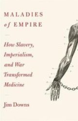 Maladies Of Empire - How Colonialism Slavery And War Transformed Medicine Hardcover