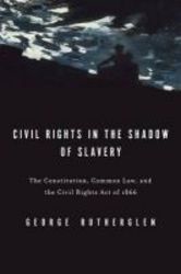 Civil Rights In The Shadow Of Slavery - The Constitution Common Law And The Civil Rights Act Of 1866 hardcover