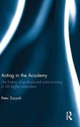 Acting In The Academy - The History Of Professional Actor Training In Us Higher Education Hardcover