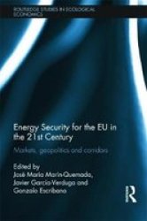 Energy Security For The Eu In The 21ST Century: Markets Geopolitics And Corridors Routledge Studies In Ecological Economics