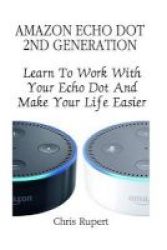 Amazon Echo Dot 2nd Generation - Learn To Work With Your Echo Dot And Make Your Life Easier: Amazon Dot For Beginners Amazon Dot User Guide Amazon Dot Echo Paperback