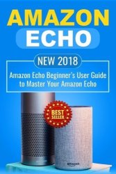 Amazon Echo: New 2018 Amazon Echo Beginners User Guide To Master Your Amazon Echo Alexa Amazon Alexa Echo Dot 2018 Manual Apps Volume 1