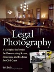 Legal Photography - A Complete Reference For Documenting Scenes Situations And Evidence For Civil Cases Paperback