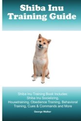 Shiba Inu Training Guide. Shiba Inu Training Book Includes: Shiba Inu Socializing Housetraining Obedience Training Behavioral Training Cues & Commands And More