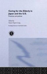 Caring For The Elderly In Japan And The Us: Practices And Policies Routledge Advances In Asia-pacific Studies