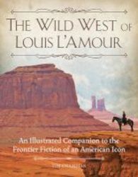 The Wild West Of Louis L&#39 Amour - An Illustrated Companion To The Frontier Fiction Of An American Icon Hardcover
