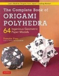 The Complete Book Of Origami Polyhedra - 64 Ingenious Geometric Paper Models Learn Modular Origami From Japan& 39 S Leading Master Paperback