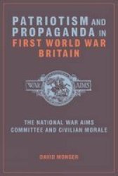 Patriotism And Propaganda In First World War Britain - The National War Aims Committee And Civilian Morale hardcover