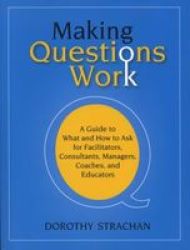 Making Questions Work: A Guide To How And What To Ask For Facilitators Consultants Managers Coaches And Educators