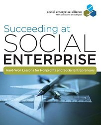 Succeeding At Social Enterprise: Hard-won Lessons For Nonprofits And Social Entrepreneurs