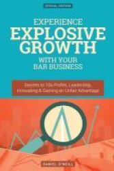 Experience Explosive Growth With Your Bar Business - Secrets To 10x Profits Leadership Innovation & Gaining An Unfair Advantage Paperback