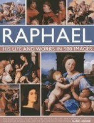 Raphael: His Life And Works In 500 Images: An Exploration Of The Artist His Life And Context With 500 Images And A Gallery Of His Most Celebrated Works