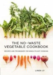 The No-waste Vegetable Cookbook - Recipes And Techniques For Whole Plant Cooking Hardcover