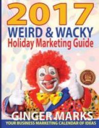 2017 Weird & Wacky Holiday Marketing Guide - Your Business Calendar Of Marketing Ideas Paperback 9th