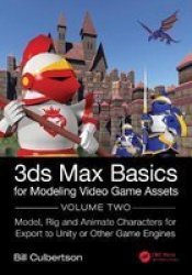 3DS Max Basics For Modeling Video Game Assets - Volume 2: Model Rig And Animate Characters For Export To Unity Or Other Game Engines Hardcover