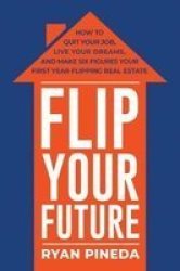 Flip Your Future: How To Quit Your Job Live Your Dreams And Make Six Figures Your First Year Flipping Real Estate