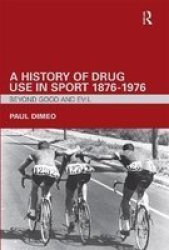A History of Drug Use in Sport: 1876 1976: Beyond Good and Evil