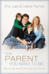 The Parent You Want To Be - Who You Are Matters More Than What You Do hardcover