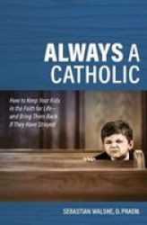 Always A Catholic - How To Keep Your Kids In The Faith For Life- And Bring Them Back If They Have Strayed Paperback