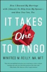 It Takes One To Tango: How I Rescued My Marriage With Almost No Help From My Spouse?and How You Can Too