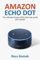 Amazon Echo Dot - The Ultimate Amazon Echo Dot User Guide And Manual Paperback
