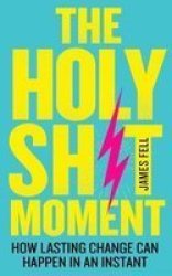 The Holy Sh T Moment - How Lasting Change Can Happen In An Instant Paperback