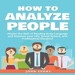 How To Analyze People: Master The Skill Of Reading Body Language And Enhance Your Life Social Sphere And Professional Situation